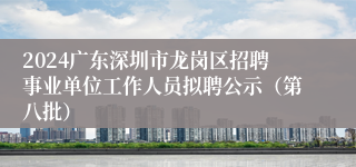 2024广东深圳市龙岗区招聘事业单位工作人员拟聘公示（第八批）