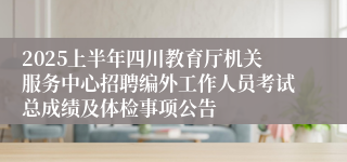 2025上半年四川教育厅机关服务中心招聘编外工作人员考试总成绩及体检事项公告