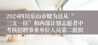 2024四川乐山市犍为县从“三支一扶”和西部计划志愿者中考核招聘事业单位人员第二批拟聘人员公示