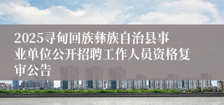 2025寻甸回族彝族自治县事业单位公开招聘工作人员资格复审公告