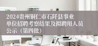 2024贵州铜仁市石阡县事业单位招聘考察结果及拟聘用人员公示（第四批）