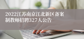 2022江苏南京江北新区备案制教师招聘327人公告