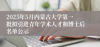 2025年5月内蒙古大学第一批拟引进青年学术人才和博士后名单公示