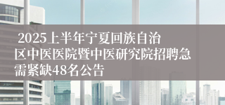  2025上半年宁夏回族自治区中医医院暨中医研究院招聘急需紧缺48名公告