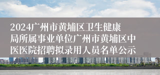 2024广州市黄埔区卫生健康局所属事业单位广州市黄埔区中医医院招聘拟录用人员名单公示