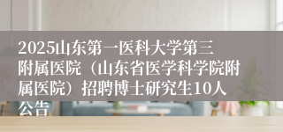 2025山东第一医科大学第三附属医院（山东省医学科学院附属医院）招聘博士研究生10人公告