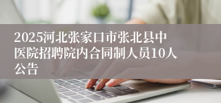2025河北张家口市张北县中医院招聘院内合同制人员10人公告