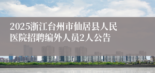 2025浙江台州市仙居县人民医院招聘编外人员2人公告