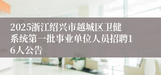 2025浙江绍兴市越城区卫健系统第一批事业单位人员招聘16人公告