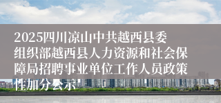 2025四川凉山中共越西县委组织部越西县人力资源和社会保障局招聘事业单位工作人员政策性加分公示