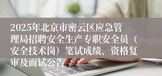 2025年北京市密云区应急管理局招聘安全生产专职安全员（安全技术岗）笔试成绩、资格复审及面试公告