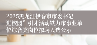 2025黑龙江伊春市市委书记进校园”引才活动铁力市事业单位综合类岗位拟聘人选公示
