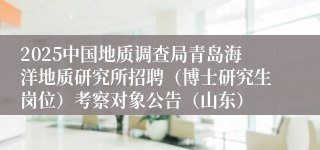 2025中国地质调查局青岛海洋地质研究所招聘（博士研究生岗位）考察对象公告（山东）