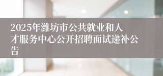 2025年潍坊市公共就业和人才服务中心公开招聘面试递补公告