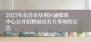2025年东营市垦利区融媒体中心公开招聘面试有关事项的公告