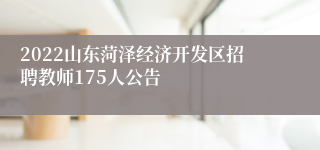 2022山东菏泽经济开发区招聘教师175人公告