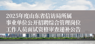 2025年度山东省信访局所属事业单位公开招聘综合管理岗位工作人员面试资格审查递补公告