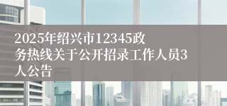 2025年绍兴市12345政务热线关于公开招录工作人员3人公告