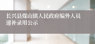 长兴县煤山镇人民政府编外人员递补录用公示