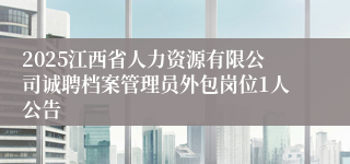 2025江西省人力资源有限公司诚聘档案管理员外包岗位1人公告