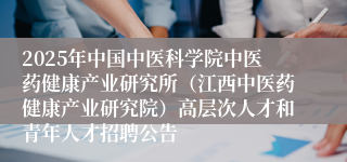 2025年中国中医科学院中医药健康产业研究所（江西中医药健康产业研究院）高层次人才和青年人才招聘公告