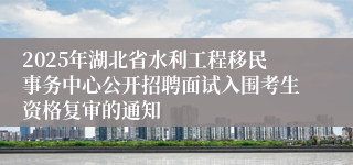 2025年湖北省水利工程移民事务中心公开招聘面试入围考生资格复审的通知