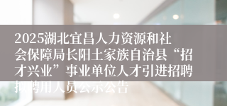 2025湖北宜昌人力资源和社会保障局长阳土家族自治县“招才兴业”事业单位人才引进招聘拟聘用人员公示公告