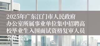 2025年广东江门市人民政府办公室所属事业单位集中招聘高校毕业生入围面试资格复审人员名单公告