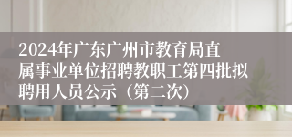 2024年广东广州市教育局直属事业单位招聘教职工第四批拟聘用人员公示（第二次）