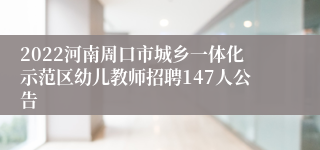 2022河南周口市城乡一体化示范区幼儿教师招聘147人公告