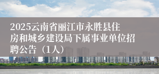 2025云南省丽江市永胜县住房和城乡建设局下属事业单位招聘公告（1人）