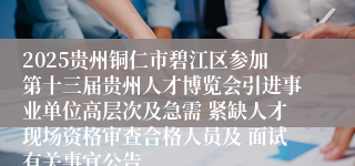 2025贵州铜仁市碧江区参加第十三届贵州人才博览会引进事业单位高层次及急需 紧缺人才现场资格审查合格人员及 面试有关事宜公告