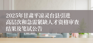2025年甘肃平凉灵台县引进高层次和急需紧缺人才资格审查结果及笔试公告