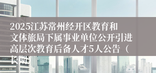 2025江苏常州经开区教育和文体旅局下属事业单位公开引进高层次教育后备人才5人公告（长期）