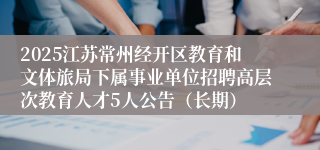 2025江苏常州经开区教育和文体旅局下属事业单位招聘高层次教育人才5人公告（长期）