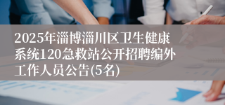 2025年淄博淄川区卫生健康系统120急救站公开招聘编外工作人员公告(5名)