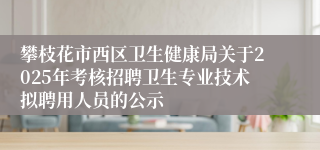 攀枝花市西区卫生健康局关于2025年考核招聘卫生专业技术拟聘用人员的公示