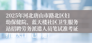 2025年河北唐山市路北区妇幼保健院、蓝天楼社区卫生服务站招聘劳务派遣人员笔试准考证打印入口（已开通）