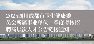 2025四川成都市卫生健康委员会所属事业单位二季度考核招聘高层次人才公告链接通知