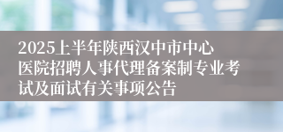 2025上半年陕西汉中市中心医院招聘人事代理备案制专业考试及面试有关事项公告
