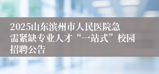 2025山东滨州市人民医院急需紧缺专业人才“一站式”校园招聘公告