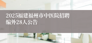 2025福建福州市中医院招聘编外28人公告