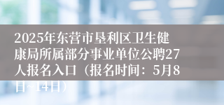 2025年东营市垦利区卫生健康局所属部分事业单位公聘27人报名入口（报名时间：5月8日~14日）