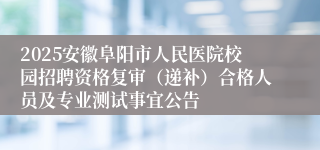 2025安徽阜阳市人民医院校园招聘资格复审（递补）合格人员及专业测试事宜公告