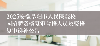 2025安徽阜阳市人民医院校园招聘资格复审合格人员及资格复审递补公告