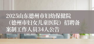 2025山东德州市妇幼保健院（德州市妇女儿童医院）招聘备案制工作人员34人公告