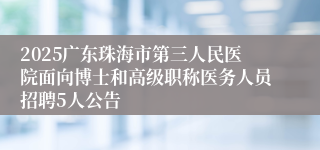 2025广东珠海市第三人民医院面向博士和高级职称医务人员招聘5人公告