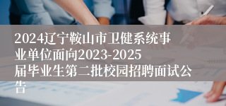 2024辽宁鞍山市卫健系统事业单位面向2023-2025届毕业生第二批校园招聘面试公告