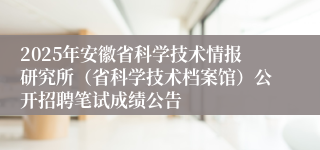 2025年安徽省科学技术情报研究所（省科学技术档案馆）公开招聘笔试成绩公告