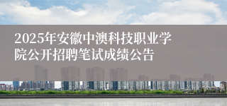 2025年安徽中澳科技职业学院公开招聘笔试成绩公告